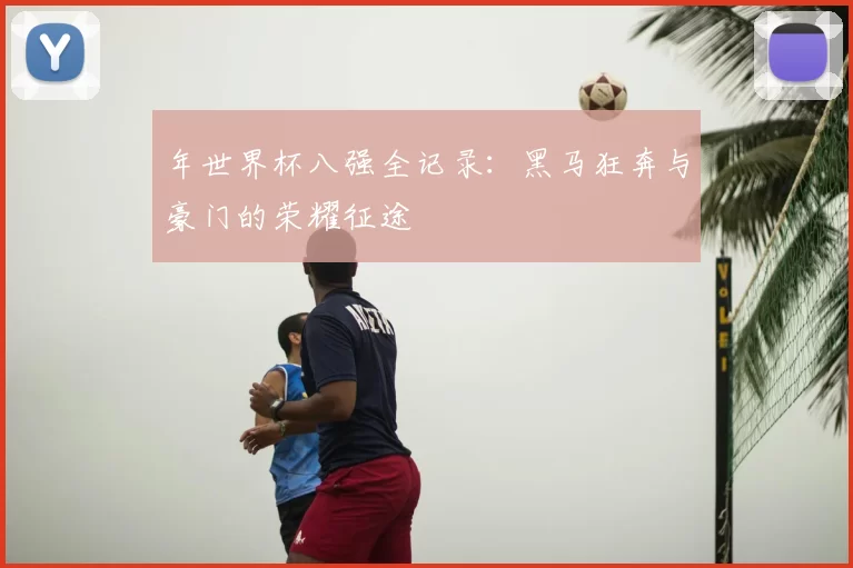 年世界杯八强全记录：黑马狂奔与豪门的荣耀征途