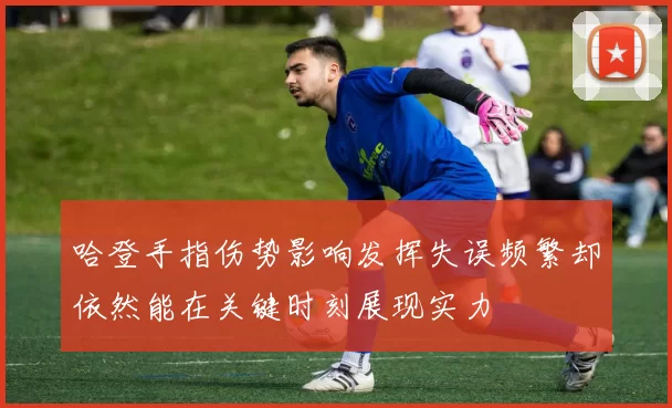 哈登手指伤势影响发挥失误频繁却依然能在关键时刻展现实力