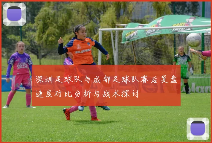 深圳足球队与成都足球队赛后复盘速度对比分析与战术探讨