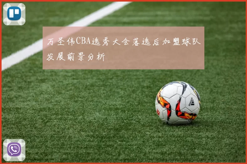 万圣伟CBA选秀大会落选后加盟球队发展前景分析