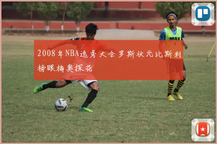 2008年NBA选秀大会罗斯状元比斯利榜眼梅奥探花