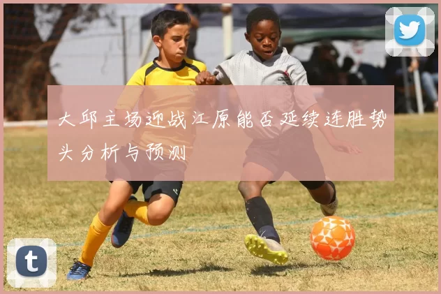 大邱主场迎战江原能否延续连胜势头分析与预测