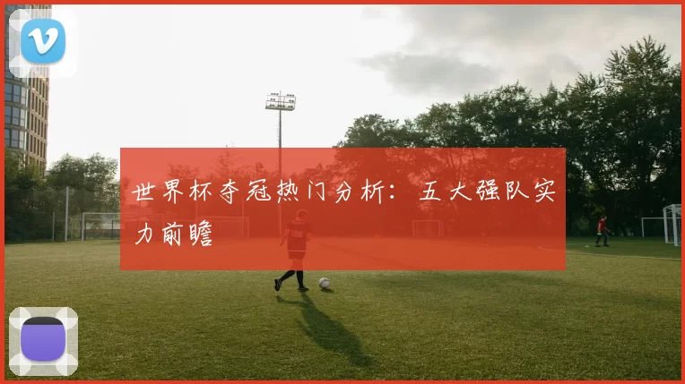 世界杯夺冠热门分析：五大强队实力前瞻