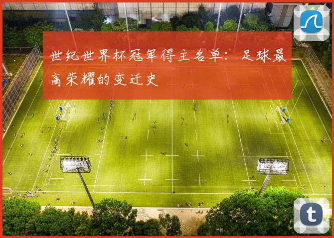 世纪世界杯冠军得主名单：足球最高荣耀的变迁史