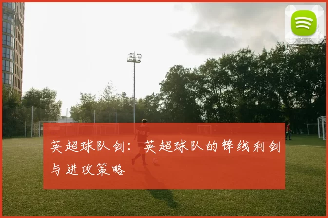 英超球队剑：英超球队的锋线利剑与进攻策略