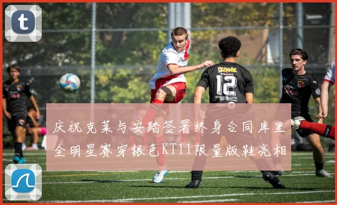 庆祝克莱与安踏签署终身合同库里全明星赛穿银色KT11限量版鞋亮相
