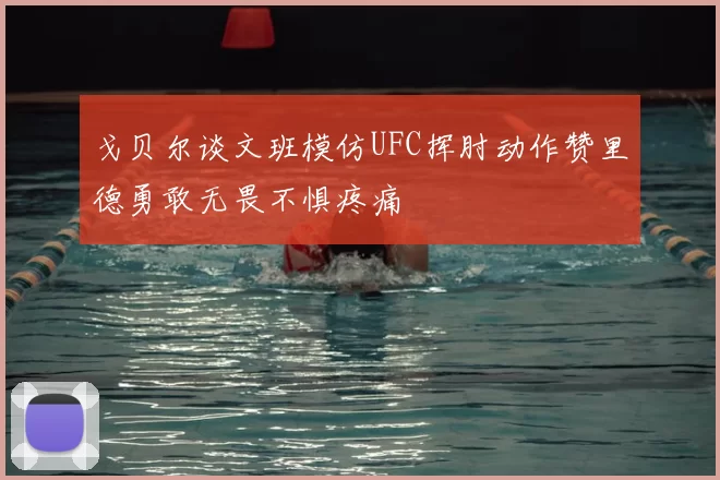 戈贝尔谈文班模仿UFC挥肘动作赞里德勇敢无畏不惧疼痛
