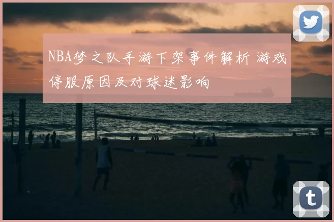 NBA梦之队手游下架事件解析 游戏停服原因及对球迷影响