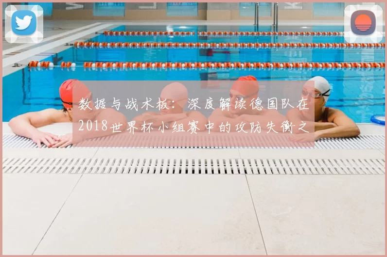 数据与战术板：深度解读德国队在2018世界杯小组赛中的攻防失衡之谜
