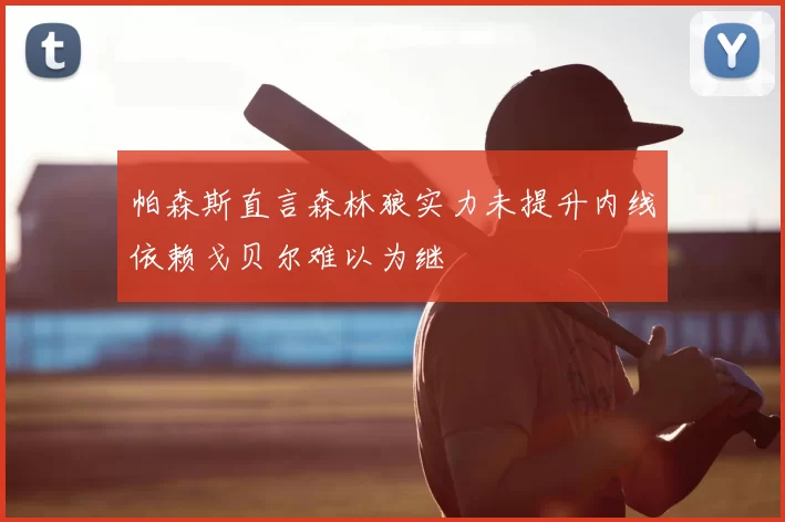 帕森斯直言森林狼实力未提升内线依赖戈贝尔难以为继
