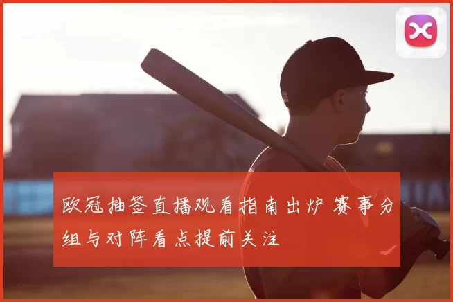 欧冠抽签直播观看指南出炉 赛事分组与对阵看点提前关注