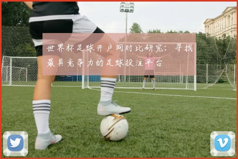世界杯足球开户网对比研究：寻找最具竞争力的足球投注平台