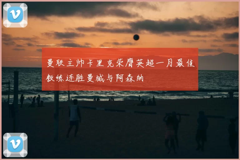 曼联主帅卡里克荣膺英超一月最佳教练连胜曼城与阿森纳