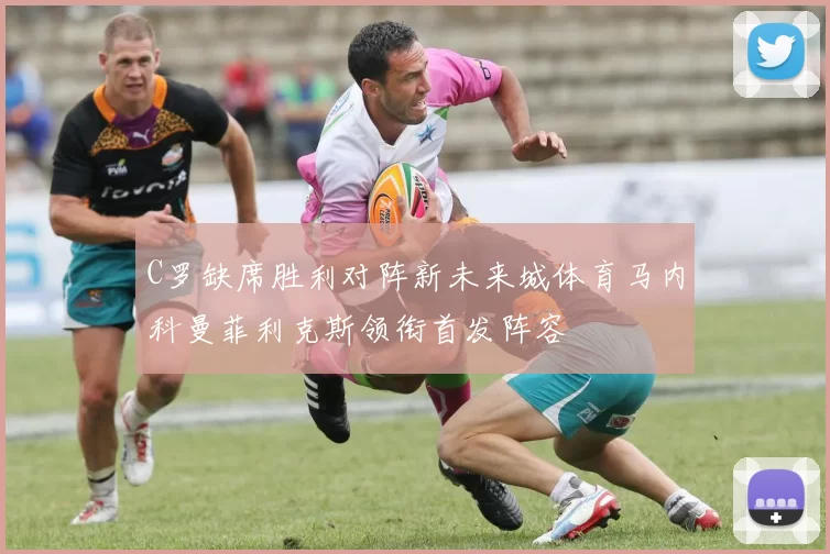 C罗缺席胜利对阵新未来城体育马内科曼菲利克斯领衔首发阵容