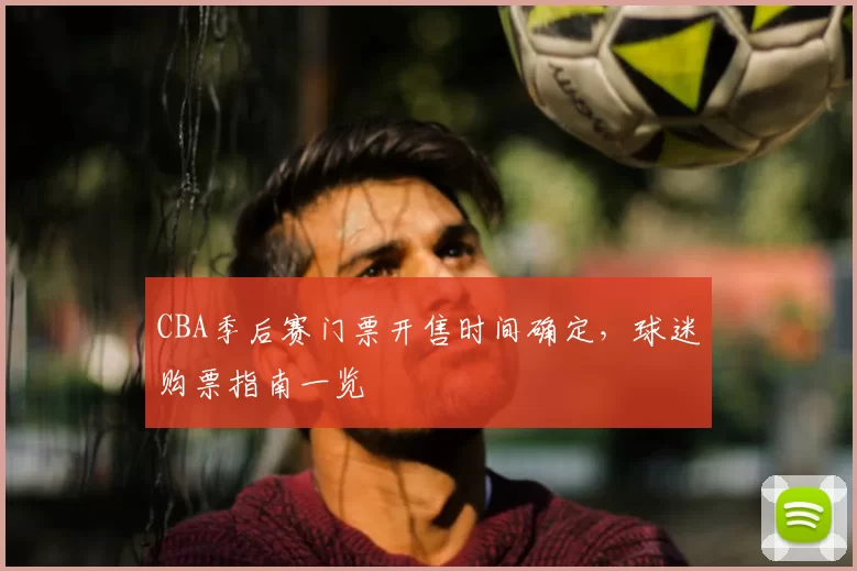 CBA季后赛门票开售时间确定,球迷购票指南一览