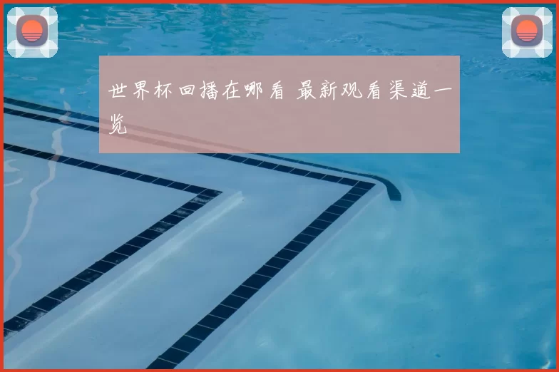 世界杯回播在哪看 最新观看渠道一览