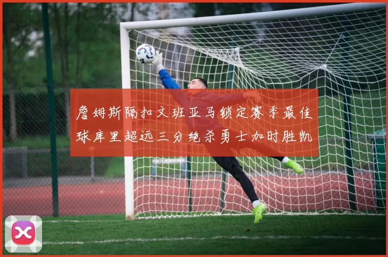 詹姆斯隔扣文班亚马锁定赛季最佳球库里超远三分绝杀勇士加时胜凯尔特人