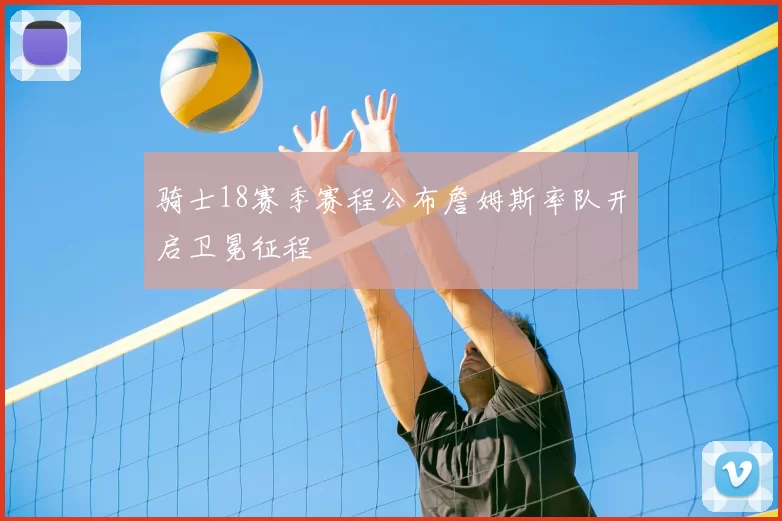 骑士18赛季赛程公布詹姆斯率队开启卫冕征程