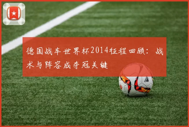 德国战车世界杯2014征程回顾:战术与阵容成夺冠关键