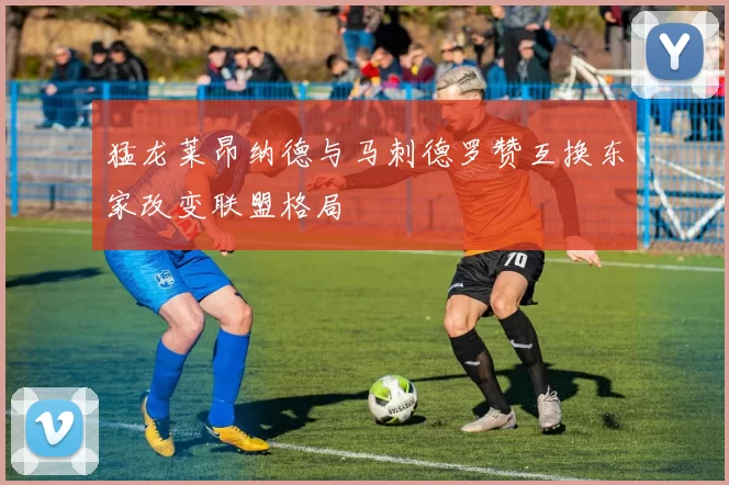 猛龙莱昂纳德与马刺德罗赞互换东家改变联盟格局