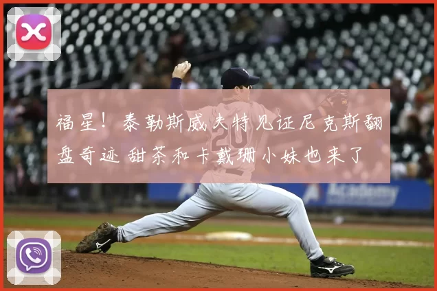 福星!泰勒斯威夫特见证尼克斯翻盘奇迹 甜茶和卡戴珊小妹也来了
