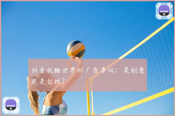 抖音优酷世界杯广告争议:是创意还是打扰?