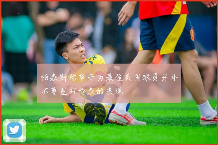帕森斯称华子为最佳美国球员并非不尊重布伦森的表现