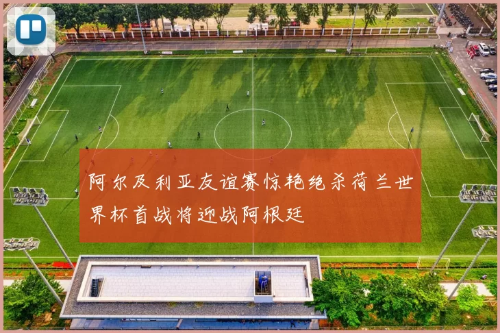 阿尔及利亚友谊赛惊艳绝杀荷兰世界杯首战将迎战阿根廷