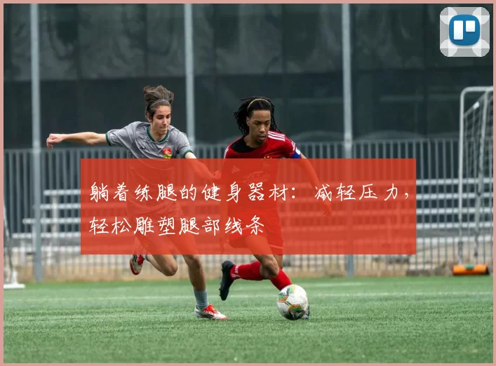 躺着练腿的健身器材：减轻压力，轻松雕塑腿部线条