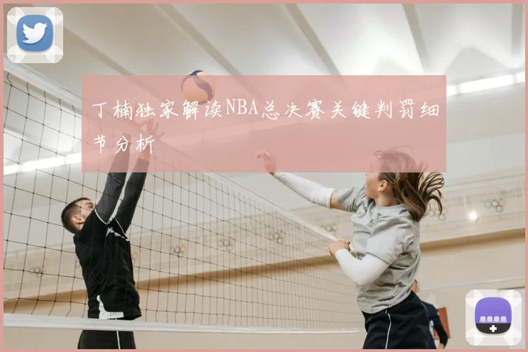 丁楠独家解读NBA总决赛关键判罚细节分析