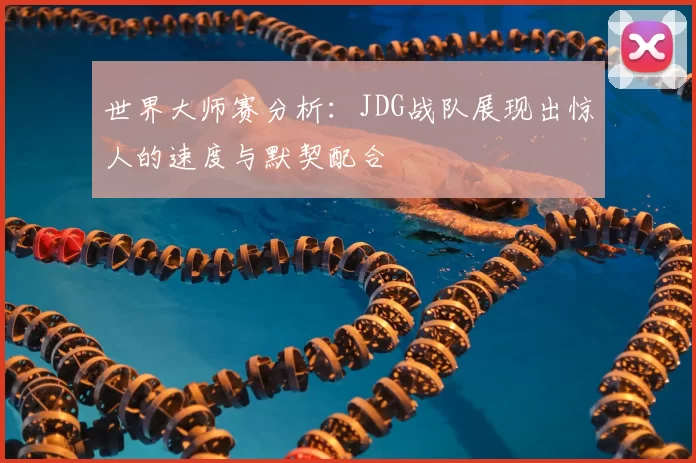 世界大师赛分析:JDG战队展现出惊人的速度与默契配合