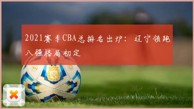 2021赛季CBA总排名出炉：辽宁领跑八强格局初定