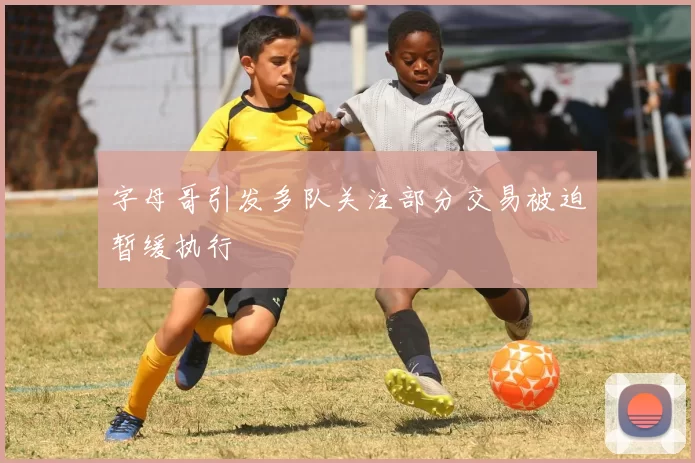 字母哥引发多队关注部分交易被迫暂缓执行