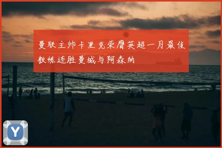曼联主帅卡里克荣膺英超一月最佳教练连胜曼城与阿森纳