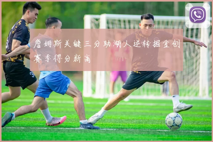 詹姆斯关键三分助湖人逆转掘金创赛季得分新高