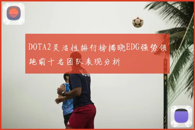 DOTA2灵活性排行榜揭晓EDG强势领跑前十名团队表现分析