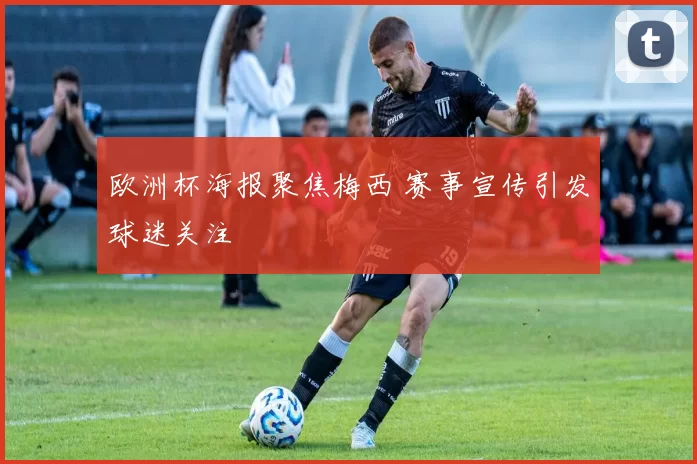 欧洲杯海报聚焦梅西 赛事宣传引发球迷关注