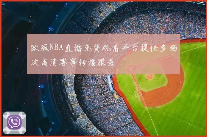 欧冠NBA直播免费观看平台提供多场次高清赛事转播服务