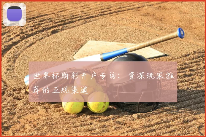 世界杯购彩开户专访：资深玩家推荐的正规渠道