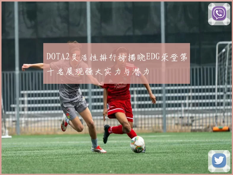 DOTA2灵活性排行榜揭晓EDG荣登第十名展现强大实力与潜力
