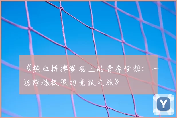 《热血拼搏赛场上的青春梦想：一场跨越极限的竞技之旅》