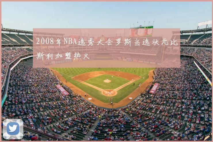 2008年NBA选秀大会罗斯当选状元比斯利加盟热火