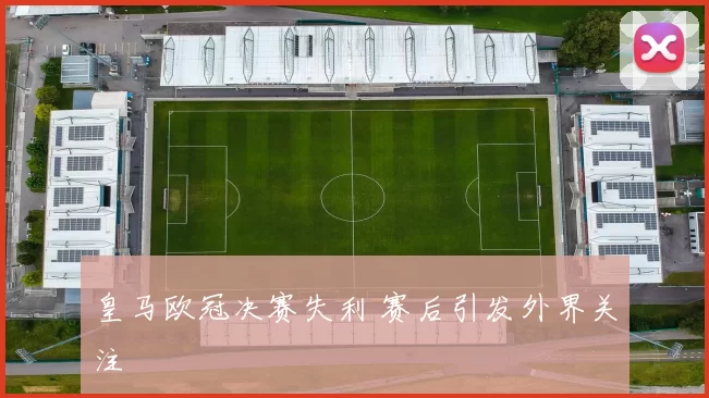 皇马欧冠决赛失利 赛后引发外界关注