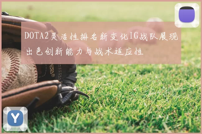 DOTA2灵活性排名新变化IG战队展现出色创新能力与战术适应性