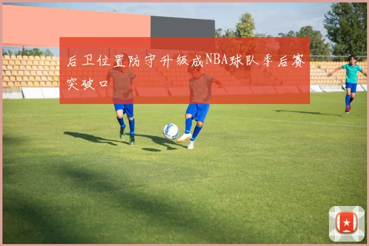 后卫位置防守升级成NBA球队季后赛突破口