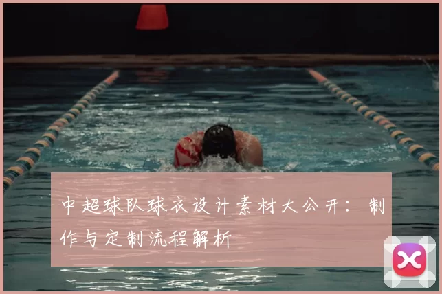 中超球队球衣设计素材大公开：制作与定制流程解析