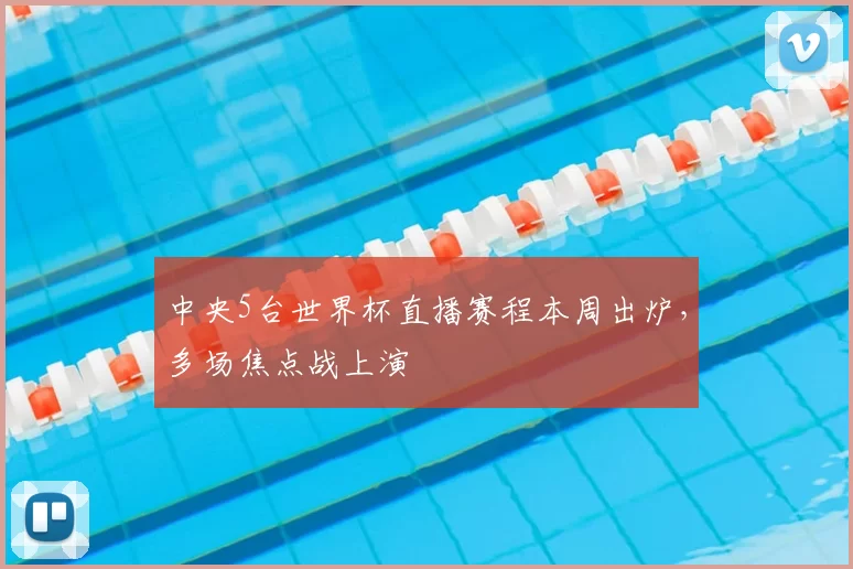 中央5台世界杯直播赛程本周出炉，多场焦点战上演