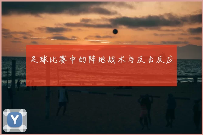 足球比赛中的阵地战术与反击反应