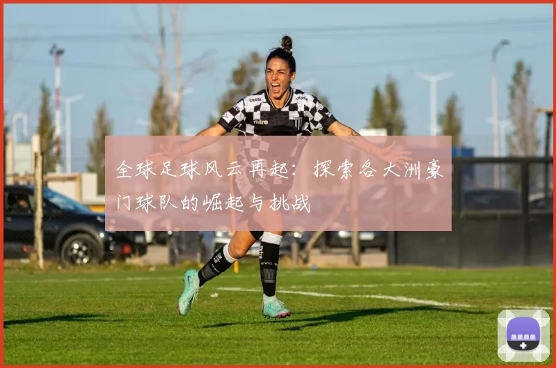 全球足球风云再起:探索各大洲豪门球队的崛起与挑战