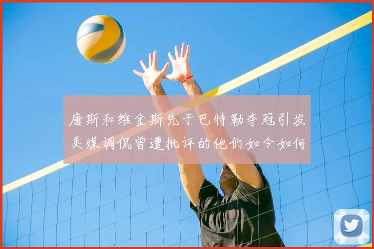 唐斯和维金斯先于巴特勒夺冠引发美媒调侃曾遭批评的他们如今如何反击